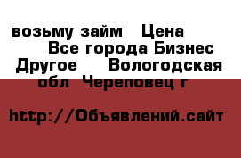 возьму займ › Цена ­ 200 000 - Все города Бизнес » Другое   . Вологодская обл.,Череповец г.